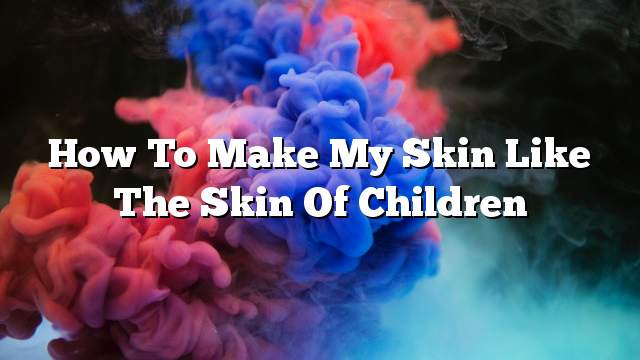 How to make my skin like the skin of children