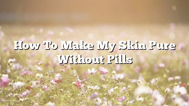How to make my skin pure without pills