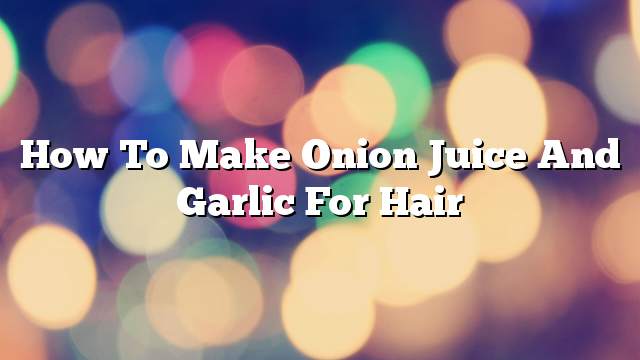 How to make onion juice and garlic for hair