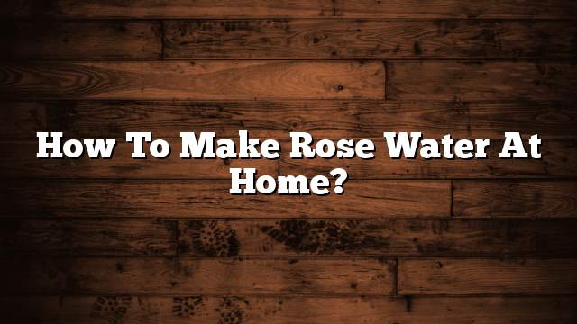 How to make rose water at home?