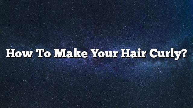 How to make your hair curly?