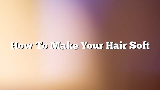 How to make your hair soft