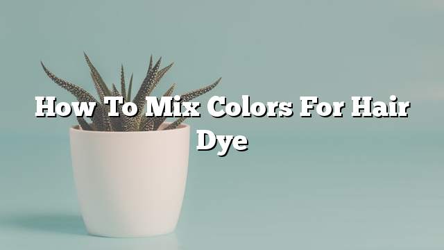 How to mix colors for hair dye