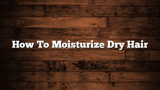How to moisturize dry hair