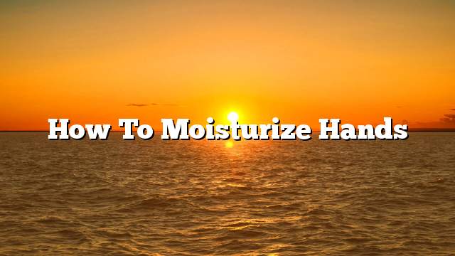 How to moisturize hands