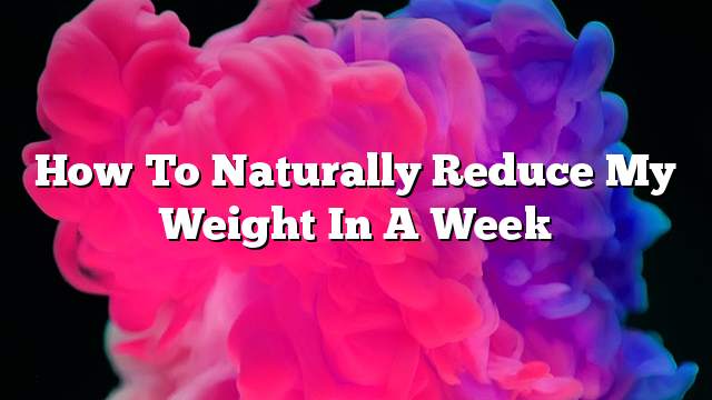 How to naturally reduce my weight in a week