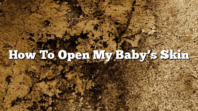 How to open my baby’s skin