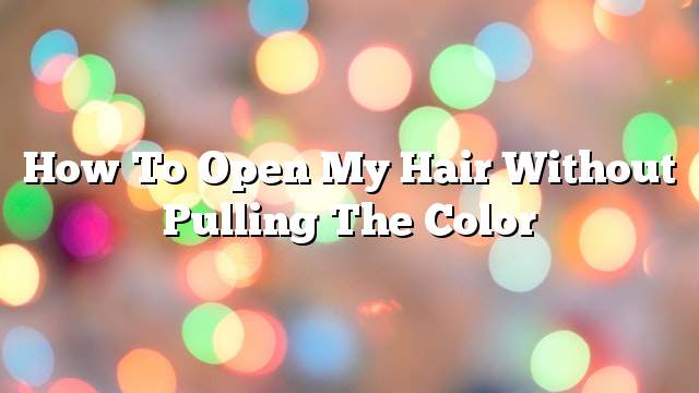 How to open my hair without pulling the color