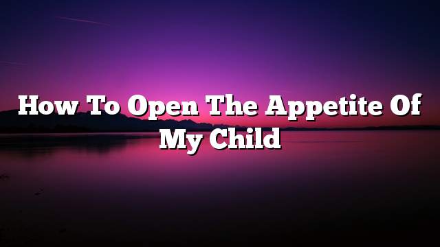 How to open the appetite of my child