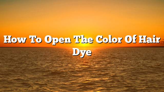 How to open the color of hair dye