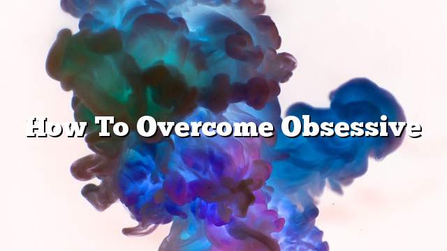 How to overcome obsessive