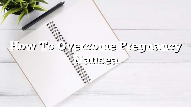 How to Overcome Pregnancy Nausea