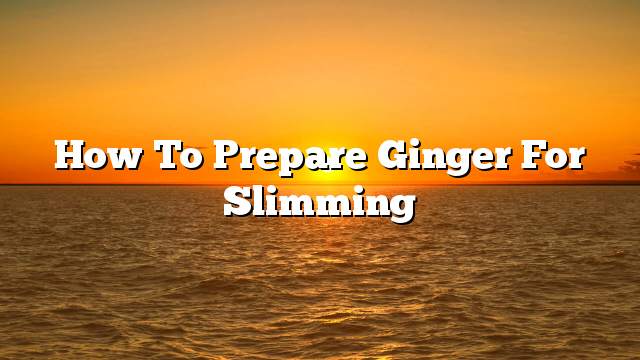 How to prepare ginger for slimming