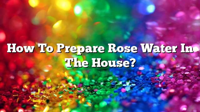 How to prepare rose water in the house?