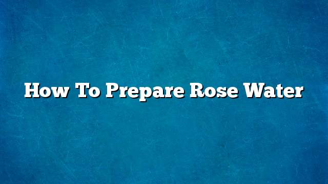 How to prepare rose water