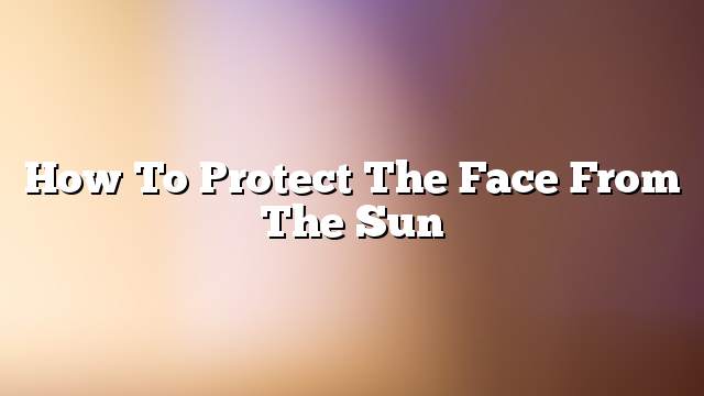 How to protect the face from the sun