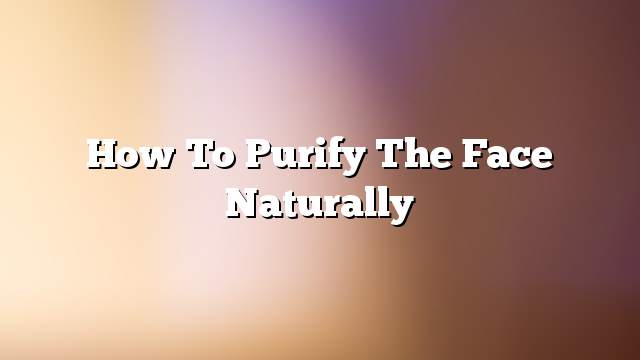 How to purify the face naturally