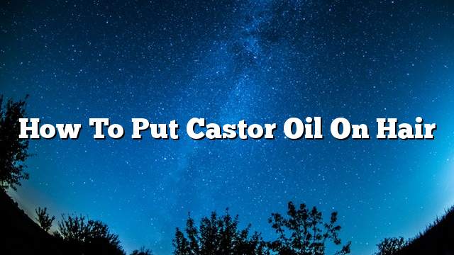 How to put castor oil on hair