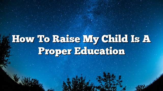 How to raise my child is a proper education
