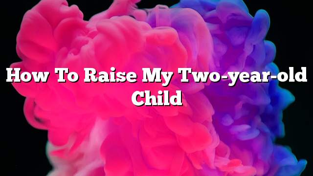 How to raise my two-year-old child