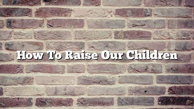 How to raise our children