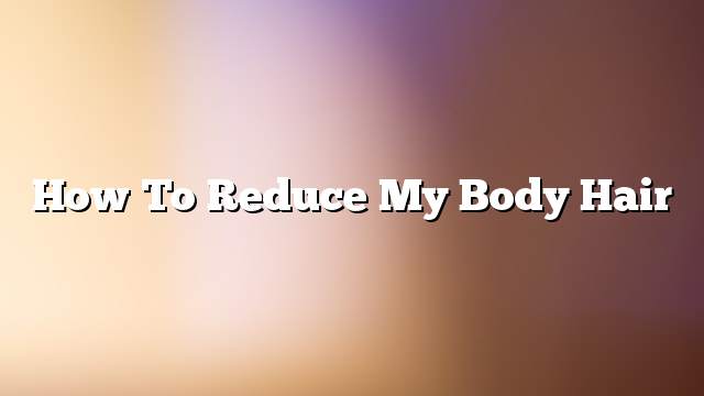 How to reduce my body hair