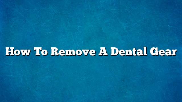 How To Remove A Dental Gear