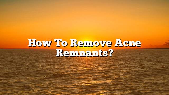 How to remove acne remnants?