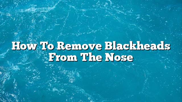 How to remove blackheads from the nose