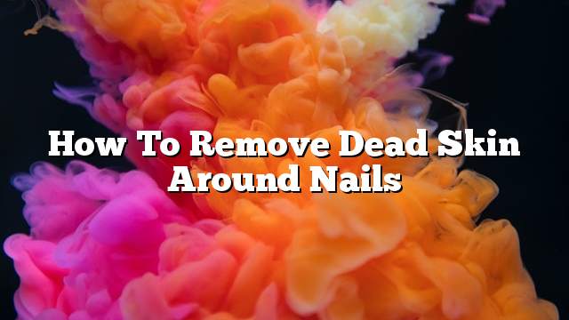 How to remove dead skin around nails