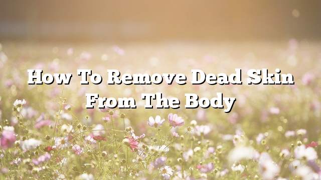 How to remove dead skin from the body