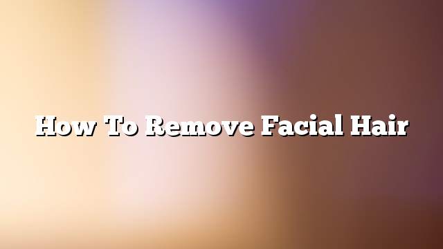 How to remove facial hair