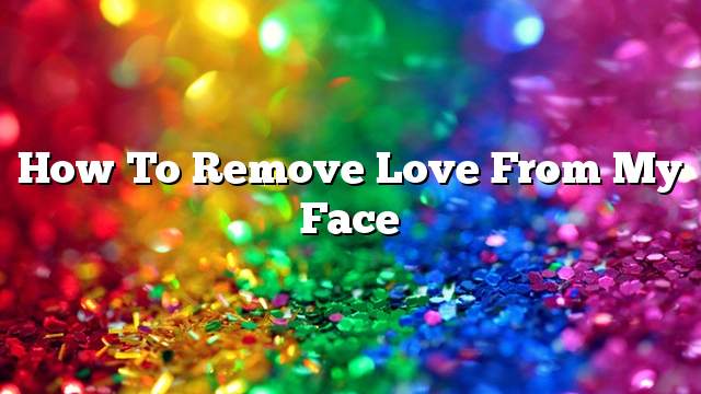 How to remove love from my face