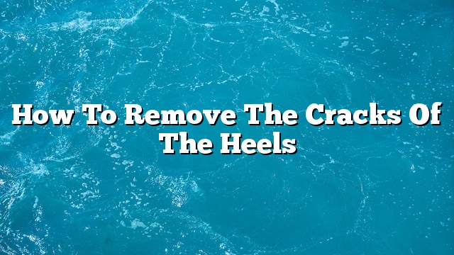 How to remove the cracks of the heels