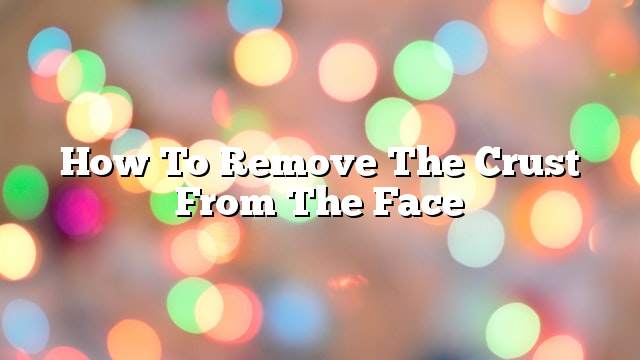 How to remove the crust from the face