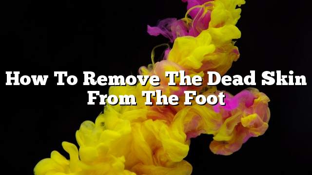 How to remove the dead skin from the foot