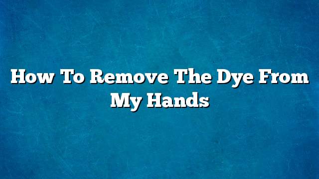 How to remove the dye from my hands