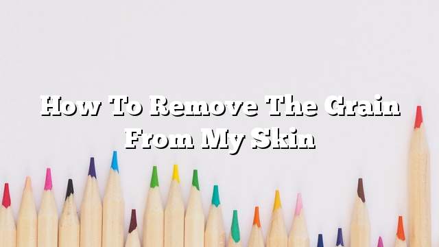 How to remove the grain from my skin