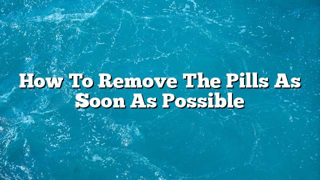 How to remove the pills as soon as possible