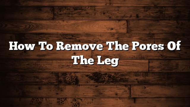 How to remove the pores of the leg