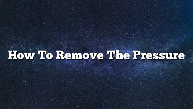 How to remove the pressure