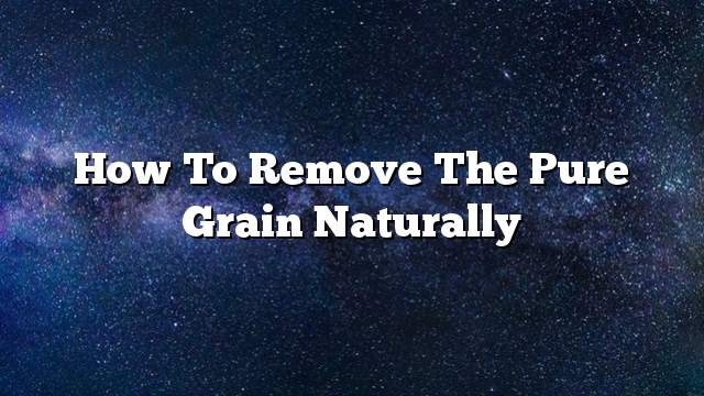 How to remove the pure grain naturally