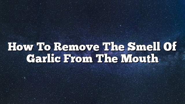 How to remove the smell of garlic from the mouth