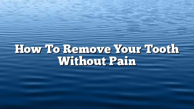 How to remove your tooth without pain