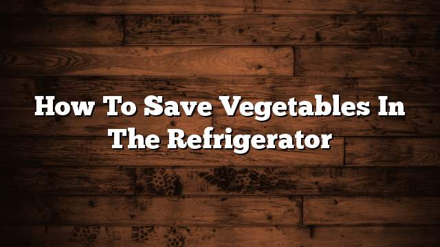 How to save vegetables in the refrigerator