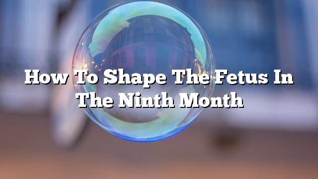 How to shape the fetus in the ninth month