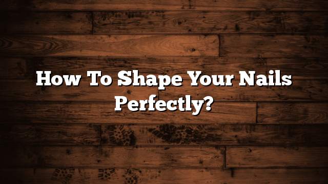 How to shape your nails perfectly?