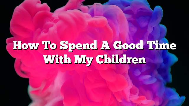 How to spend a good time with my children