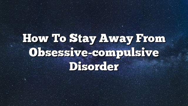 How to stay away from obsessive-compulsive disorder