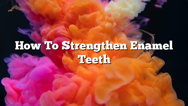 How to strengthen enamel teeth